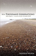 To a Thousand Generations: Infant Baptism – Covenant Mercy for the People of God by Douglas Wilson