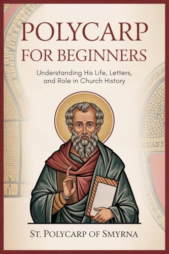Polycarp for Beginners: Understanding His Life, Letters, and Role in Church History