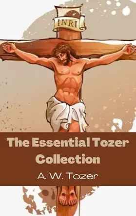 The Essential Tozer Collection: The Pursuit of God; The Purpose of Man; and The Crucified Life