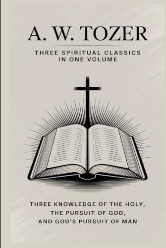 A. W. Tozer: Three Spiritual Classics in One Volume: The Knowledge of the Holy, The Pursuit of God, and God's Pursuit of Man