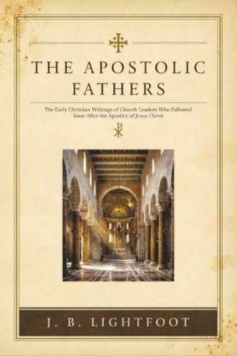 The Apostolic Fathers: The Early Christian Writings of Church Leaders Who Followed Soon After the Apostles of Jesus Christ
