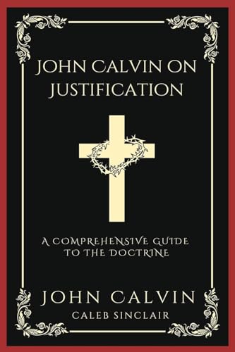John Calvin on Justification: A Comprehensive Guide to the Doctrine (Grapevine Press)