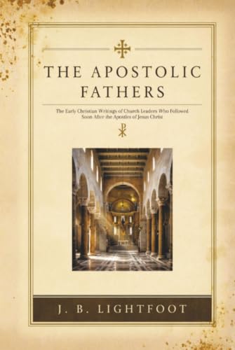 THE APOSTOLIC FATHERS: The Early Christian Writings of Church Leaders Who Followed Soon After the Apostles of Jesus Chris