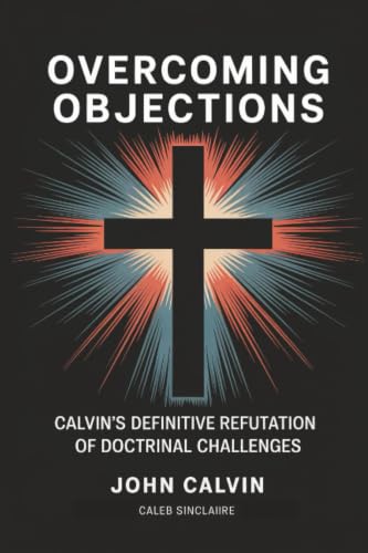 Overcoming Objections: Calvin's Definitive Refutation of Doctrinal Challenges (Grapevine Press)
