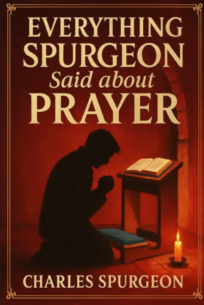 Everything Spurgeon Said about Prayer: Greatest Sermons That Reveal How to Pray Boldly, Faithfully, and Effectively