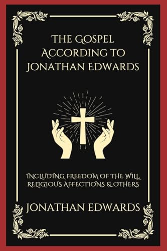 The Gospel According to Jonathan Edwards: Including Freedom of the Will, Religious Affections & others