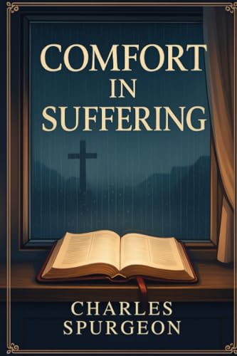 Comfort in Suffering: Spurgeon’s Sermons of Hope, Strength, and God’s Faithfulness for Times of Trials & Loss