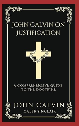 John Calvin on Justification: A Comprehensive Guide to the Doctrine (Grapevine Press)