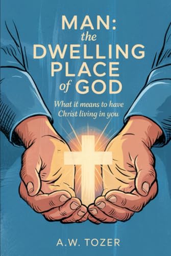 Man: The Dwelling Place of God: What it Means to Have Christ Living in You