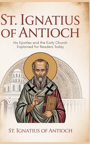 St. Ignatius of Antioch: His Epistles and the Early Church Explained for Readers Today
