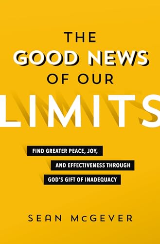 The Good News of Our Limits: Find Greater Peace, Joy, and Effectiveness Through God's Gift of Inadequacy