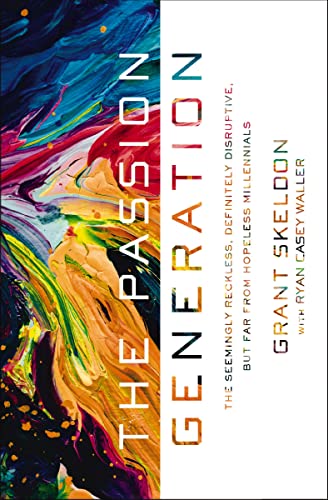 The Passion Generation - The Seemingly Reckless, Definitely Disruptive, but Far from Hopeless Millennials by Grant Skeldon