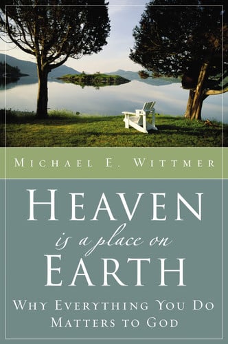 Heaven Is a Place on Earth - Why Everything You Do Matters to God by Michael E. Wittmer