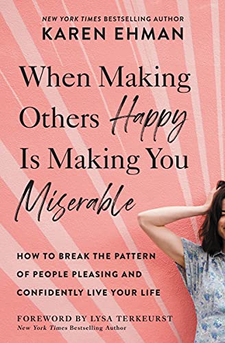 When Making Others Happy Is Making You Miserable - How to Break the Pattern of People Pleasing and Confidently Live Your Life by Karen Ehman
