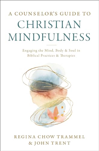A Counselor's Guide to Christian Mindfulness - Engaging the Mind, Body, and Soul in Biblical Practices and Therapies by Regina Chow Trammel and John Trent