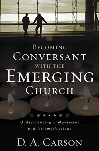 Becoming Conversant with the Emerging Church - Understanding a Movement and Its Implications by D. A. Carson