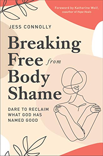 Breaking Free from Body Shame: Dare to Reclaim What God Has Named Good by Jess Connolly