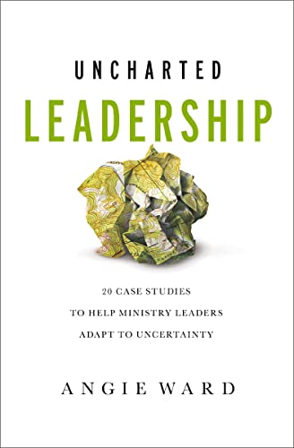 Uncharted Leadership: 20 Case Studies to Help Ministry Leaders Adapt to Uncertainty by Angie Ward