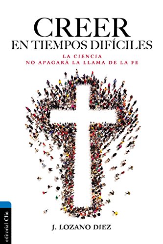 Creer en tiempos difíciles: La ciencia no apagará la llama de la fe by Denis Alexander